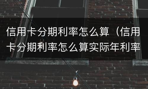 信用卡分期利率怎么算（信用卡分期利率怎么算实际年利率）