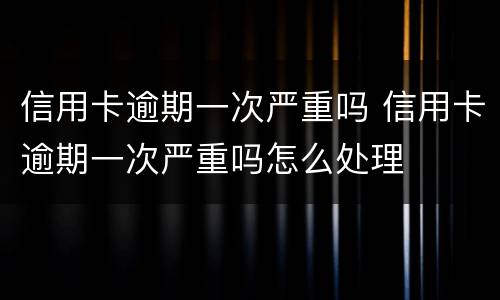 信用卡逾期一次严重吗 信用卡逾期一次严重吗怎么处理
