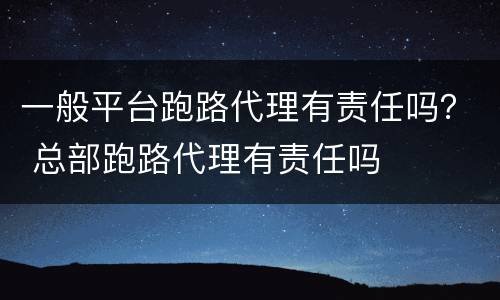 一般平台跑路代理有责任吗？ 总部跑路代理有责任吗