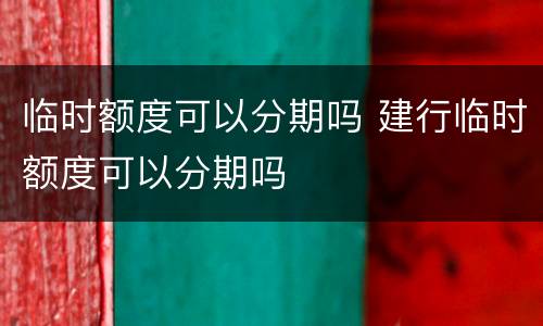 临时额度可以分期吗 建行临时额度可以分期吗