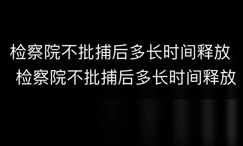 检察院不批捕后多长时间释放 检察院不批捕后多长时间释放人