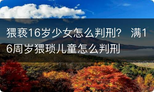 猥亵16岁少女怎么判刑？ 满16周岁猥琐儿童怎么判刑