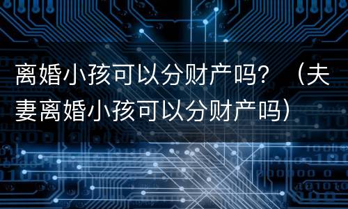 离婚小孩可以分财产吗？（夫妻离婚小孩可以分财产吗）