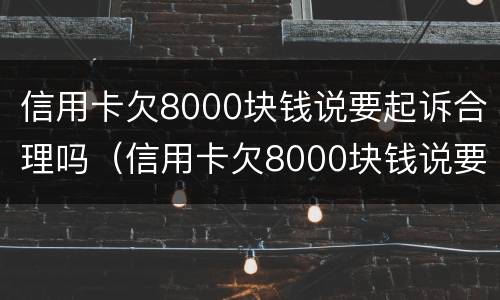 信用卡欠8000块钱说要起诉合理吗（信用卡欠8000块钱说要起诉合理吗是真的吗）