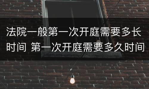 法院一般第一次开庭需要多长时间 第一次开庭需要多久时间