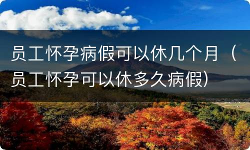 员工怀孕病假可以休几个月（员工怀孕可以休多久病假）