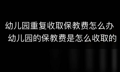 幼儿园重复收取保教费怎么办 幼儿园的保教费是怎么收取的