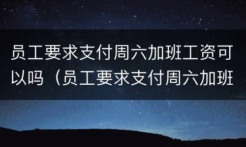 员工要求支付周六加班工资可以吗（员工要求支付周六加班工资可以吗合法吗）