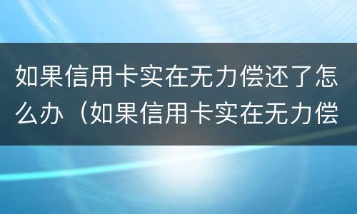 如果信用卡实在无力偿还了怎么办（如果信用卡实在无力偿还了怎么办呢）
