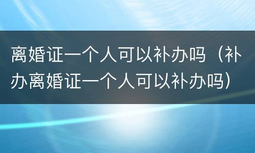 离婚证一个人可以补办吗（补办离婚证一个人可以补办吗）