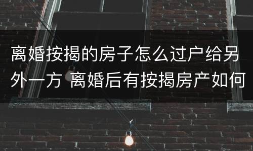 离婚按揭的房子怎么过户给另外一方 离婚后有按揭房产如何过户给一方