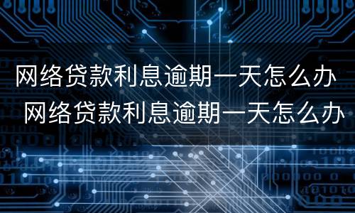 网络贷款利息逾期一天怎么办 网络贷款利息逾期一天怎么办理