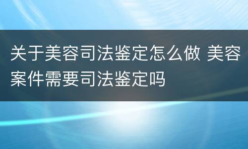 关于美容司法鉴定怎么做 美容案件需要司法鉴定吗