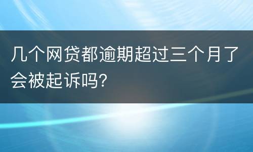 几个网贷都逾期超过三个月了会被起诉吗？