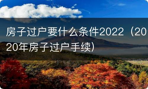 房子过户要什么条件2022（2020年房子过户手续）