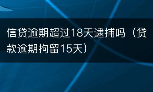 信贷逾期超过18天逮捕吗（贷款逾期拘留15天）