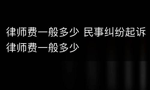律师费一般多少 民事纠纷起诉律师费一般多少