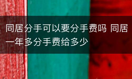 同居分手可以要分手费吗 同居一年多分手费给多少
