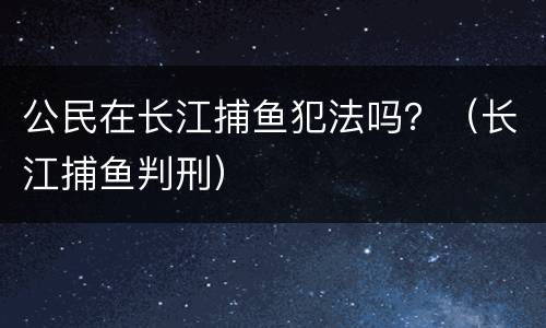公民在长江捕鱼犯法吗？（长江捕鱼判刑）