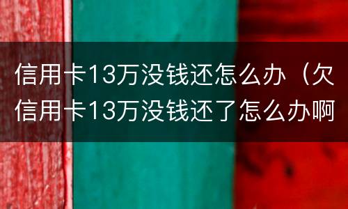 信用卡13万没钱还怎么办（欠信用卡13万没钱还了怎么办啊）