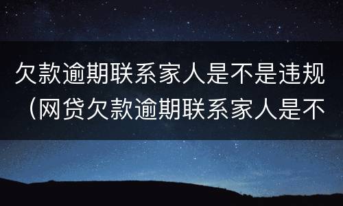 欠款逾期联系家人是不是违规（网贷欠款逾期联系家人是不是违规）