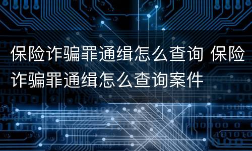 保险诈骗罪通缉怎么查询 保险诈骗罪通缉怎么查询案件