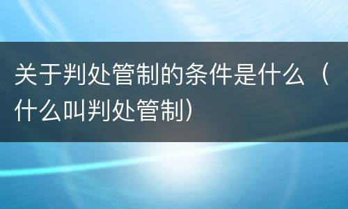 关于判处管制的条件是什么（什么叫判处管制）