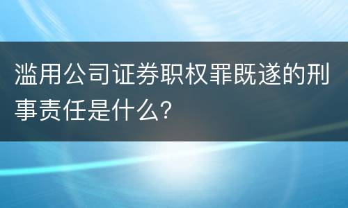 滥用公司证券职权罪既遂的刑事责任是什么？
