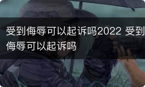 受到侮辱可以起诉吗2022 受到侮辱可以起诉吗