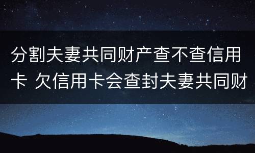 分割夫妻共同财产查不查信用卡 欠信用卡会查封夫妻共同财产房子吗
