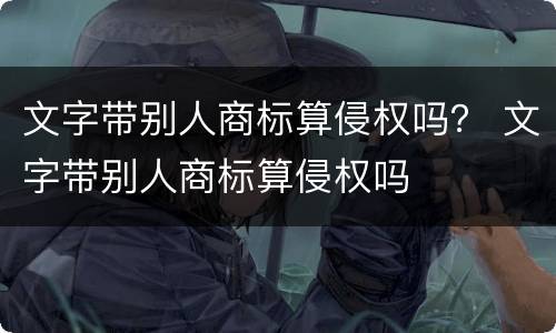文字带别人商标算侵权吗？ 文字带别人商标算侵权吗