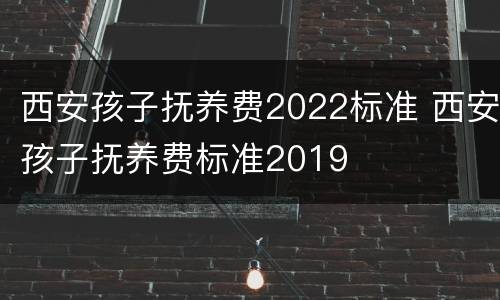 西安孩子抚养费2022标准 西安孩子抚养费标准2019