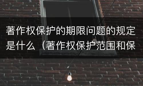 著作权保护的期限问题的规定是什么（著作权保护范围和保护期限）
