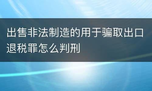 出售非法制造的用于骗取出口退税罪怎么判刑