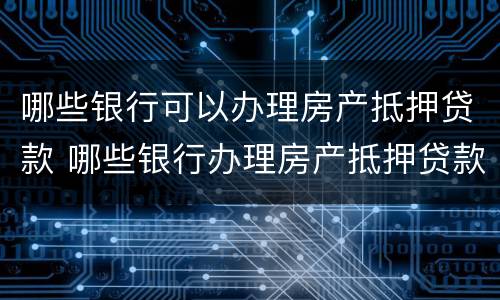 哪些银行可以办理房产抵押贷款 哪些银行办理房产抵押贷款业务