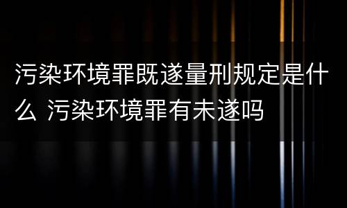 污染环境罪既遂量刑规定是什么 污染环境罪有未遂吗