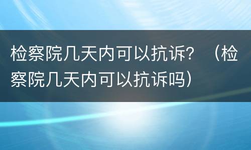 检察院几天内可以抗诉？（检察院几天内可以抗诉吗）