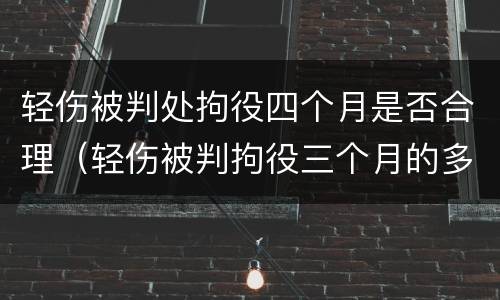 轻伤被判处拘役四个月是否合理（轻伤被判拘役三个月的多吗）