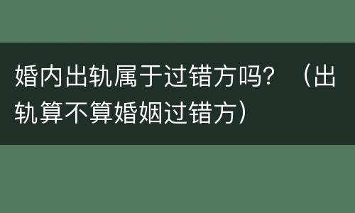 婚内出轨属于过错方吗？（出轨算不算婚姻过错方）