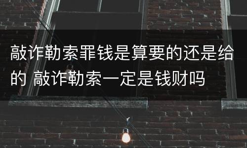敲诈勒索罪钱是算要的还是给的 敲诈勒索一定是钱财吗