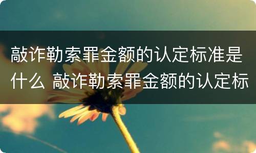 敲诈勒索罪金额的认定标准是什么 敲诈勒索罪金额的认定标准是什么呢