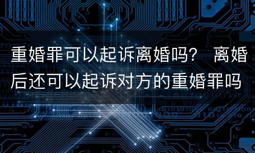 重婚罪可以起诉离婚吗？ 离婚后还可以起诉对方的重婚罪吗