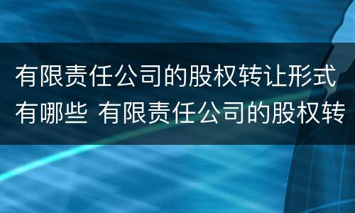 有限责任公司的股权转让形式有哪些 有限责任公司的股权转让原则