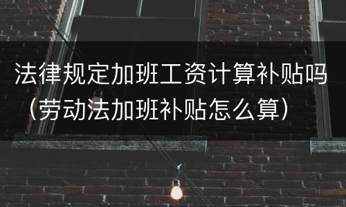 法律规定加班工资计算补贴吗（劳动法加班补贴怎么算）