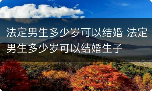 法定男生多少岁可以结婚 法定男生多少岁可以结婚生子
