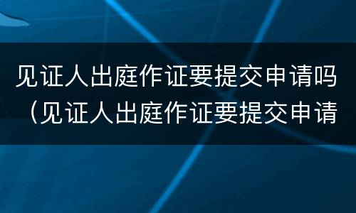 见证人出庭作证要提交申请吗（见证人出庭作证要提交申请吗知乎）
