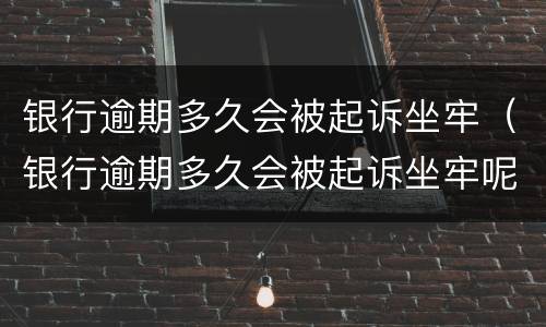 银行逾期多久会被起诉坐牢（银行逾期多久会被起诉坐牢呢）