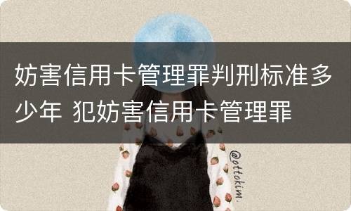 妨害信用卡管理罪判刑标准多少年 犯妨害信用卡管理罪