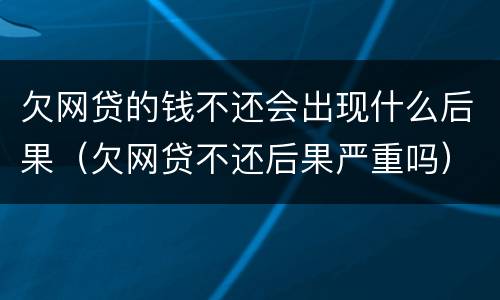 欠网贷的钱不还会出现什么后果（欠网贷不还后果严重吗）
