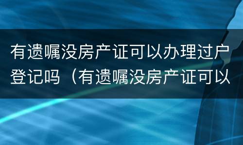 有遗嘱没房产证可以办理过户登记吗（有遗嘱没房产证可以办理过户登记吗要多少钱）